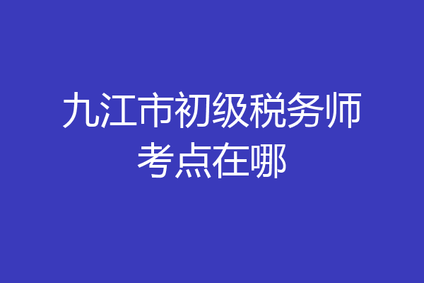 九江市初级税务师考点在哪