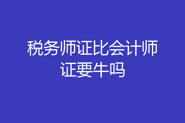 税务师证比会计师证要牛吗