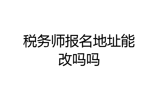 税务师报名地址能改吗吗