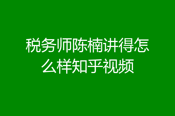 税务师陈楠讲得怎么样知乎视频