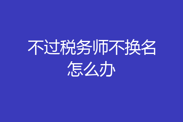 不过税务师不换名怎么办