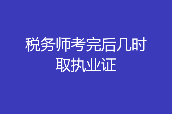 税务师考完后几时取执业证