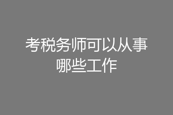 考税务师可以从事哪些工作