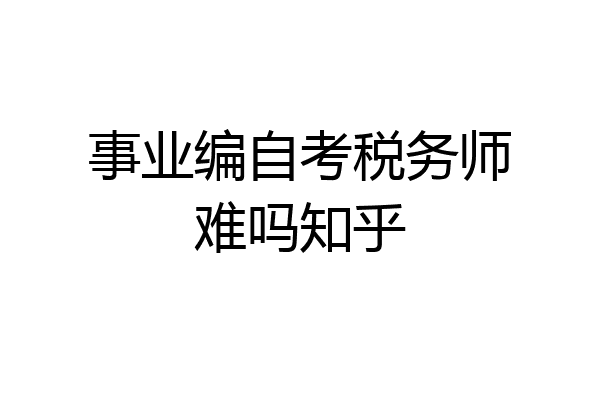 事业编自考税务师难吗知乎