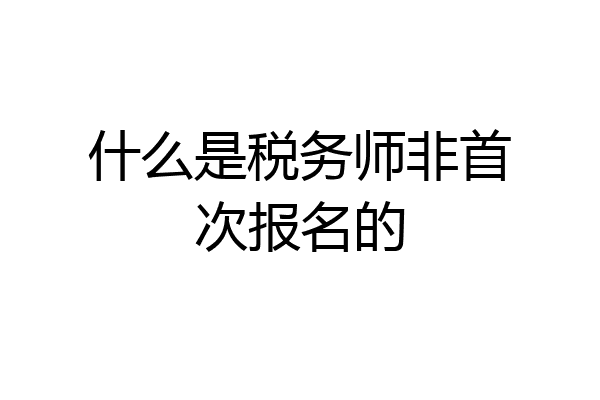 什么是税务师非首次报名的