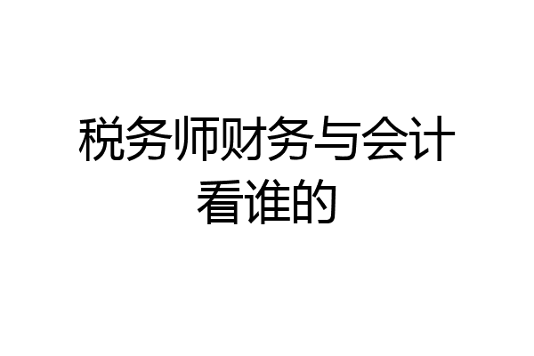 税务师财务与会计看谁的