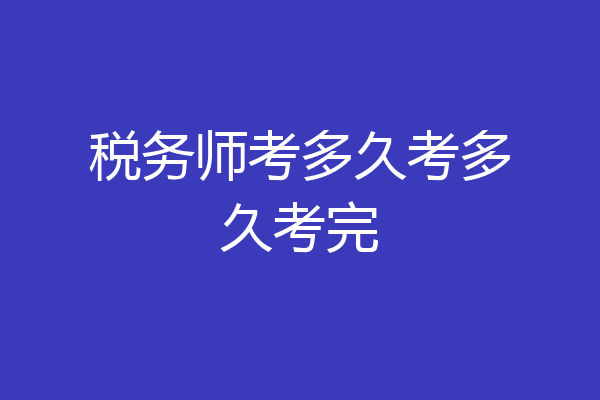 税务师考多久考多久考完