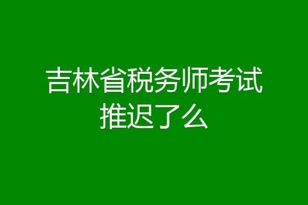 吉林省税务师考试推迟了么