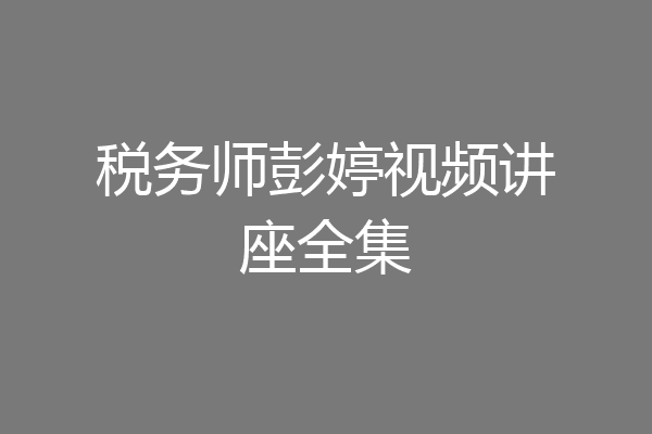 税务师彭婷视频讲座全集