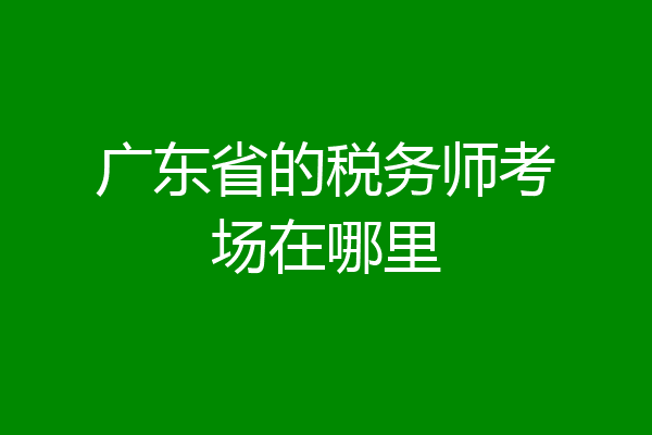 广东省的税务师考场在哪里