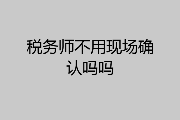 税务师不用现场确认吗吗