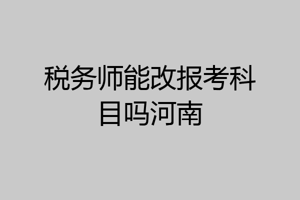 税务师能改报考科目吗河南