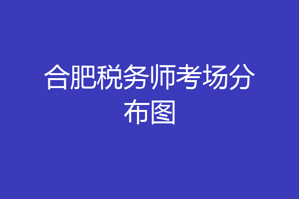 合肥税务师考场分布图