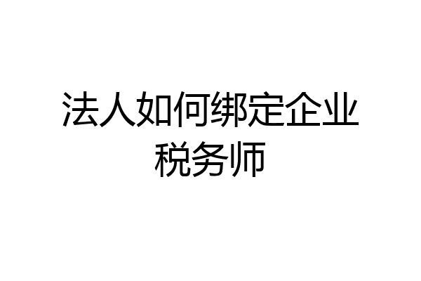 法人如何绑定企业税务师