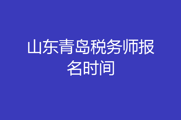 山东青岛税务师报名时间