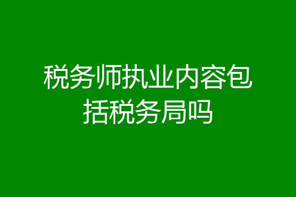 税务师执业内容包括税务局吗