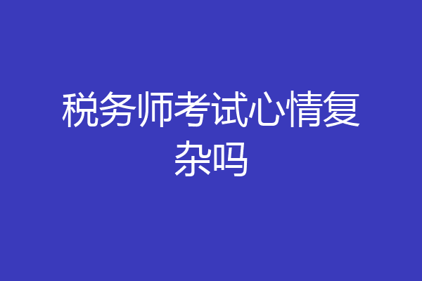 税务师考试心情复杂吗