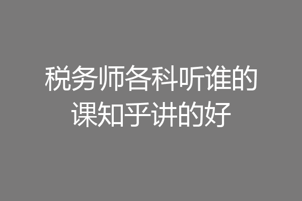 税务师各科听谁的课知乎讲的好