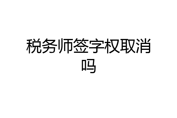 税务师签字权取消吗