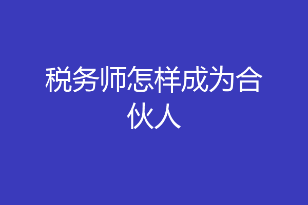 税务师怎样成为合伙人