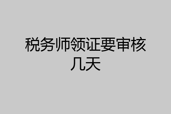 税务师领证要审核几天
