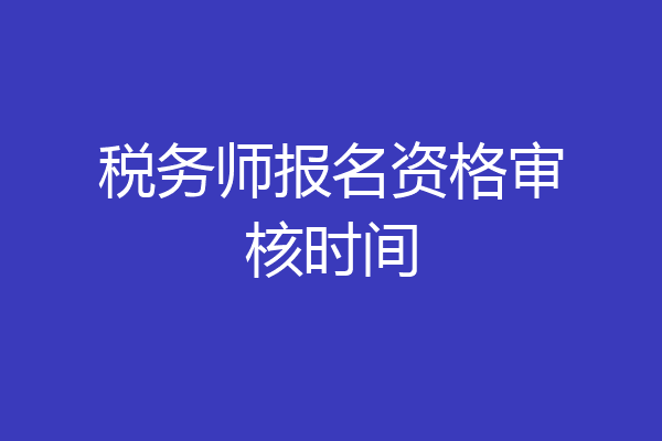 税务师报名资格审核时间