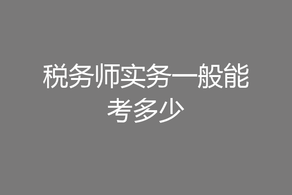 税务师实务一般能考多少