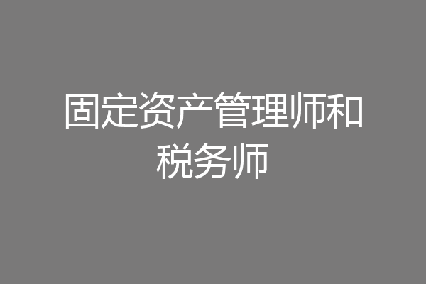 固定资产管理师和税务师