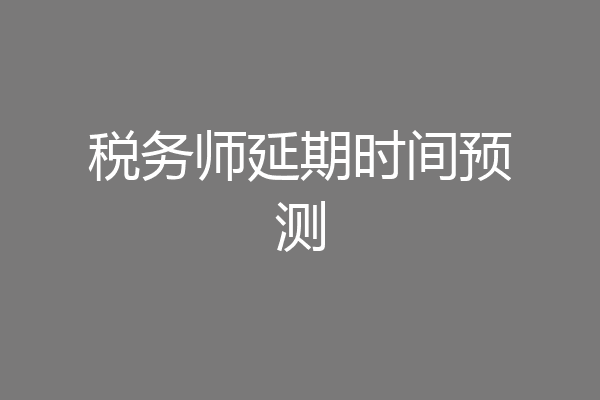 税务师延期时间预测