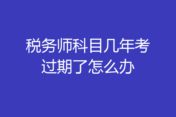 税务师科目几年考过期了怎么办