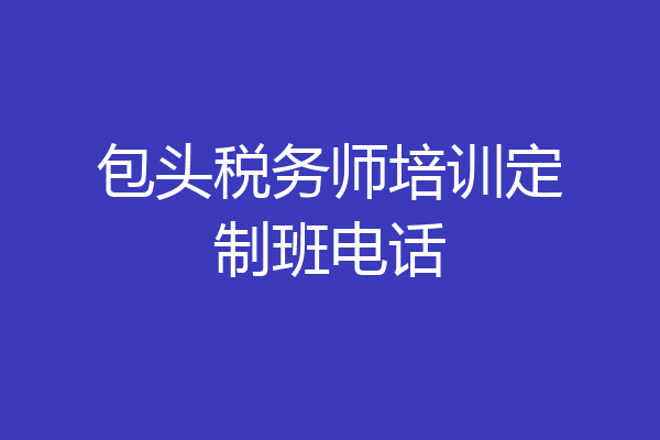 包头税务师培训定制班电话