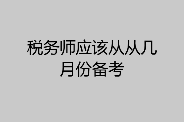 税务师应该从从几月份备考