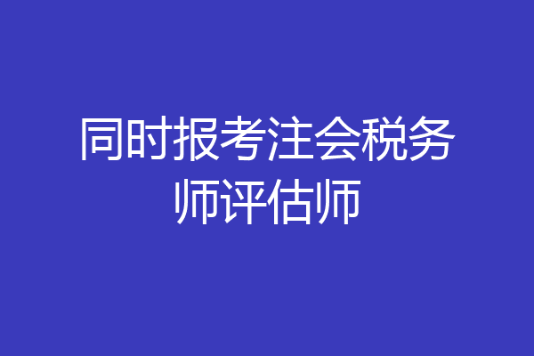 同时报考注会税务师评估师