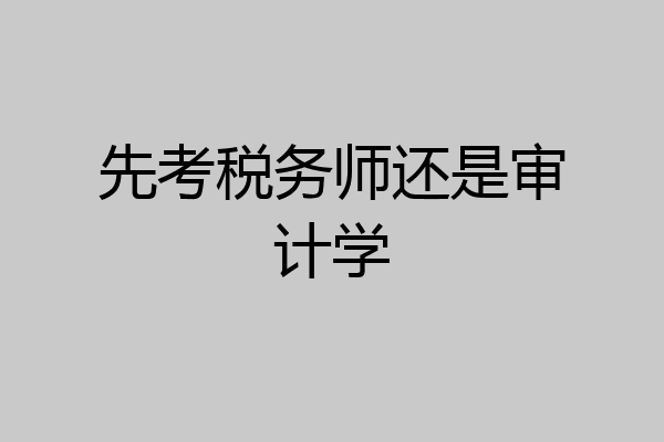 先考税务师还是审计学