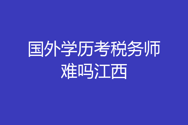 国外学历考税务师难吗江西