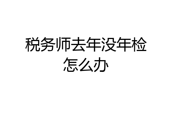 税务师去年没年检怎么办