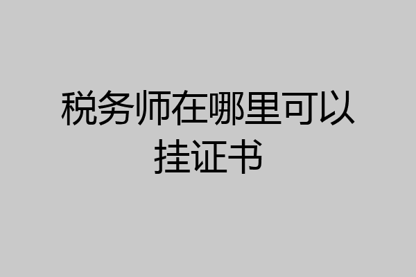 税务师在哪里可以挂证书