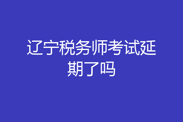 辽宁税务师考试延期了吗