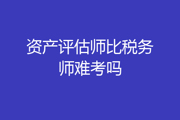 资产评估师比税务师难考吗