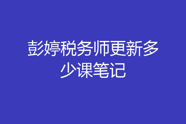 彭婷税务师更新多少课笔记
