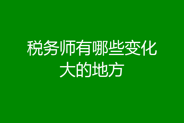 税务师有哪些变化大的地方
