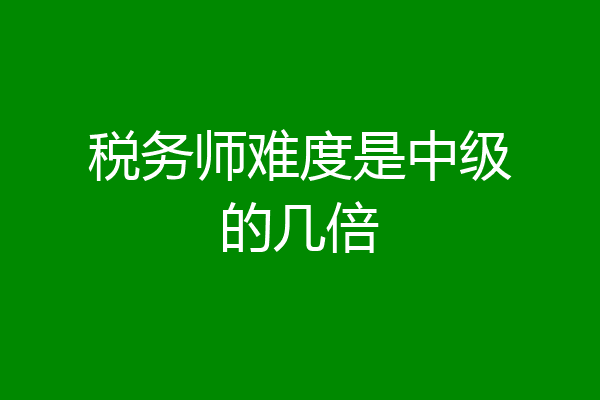 税务师难度是中级的几倍
