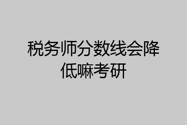 税务师分数线会降低嘛考研