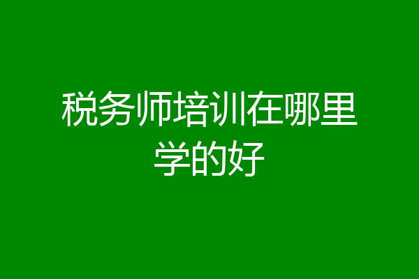 税务师培训在哪里学的好