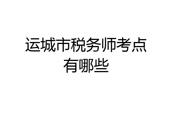 运城市税务师考点有哪些
