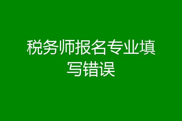 税务师报名专业填写错误