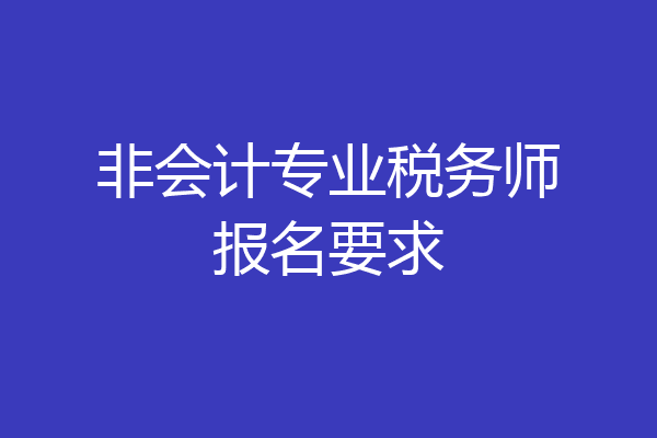非会计专业税务师报名要求