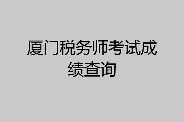 厦门税务师考试成绩查询