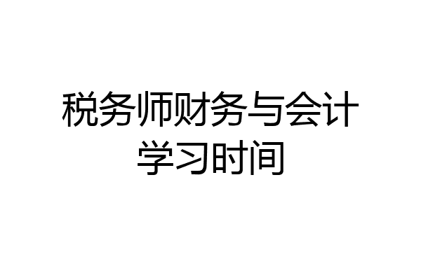 税务师财务与会计学习时间