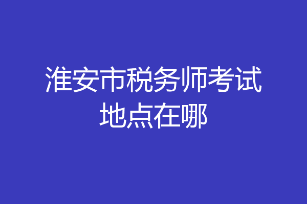 淮安市税务师考试地点在哪
